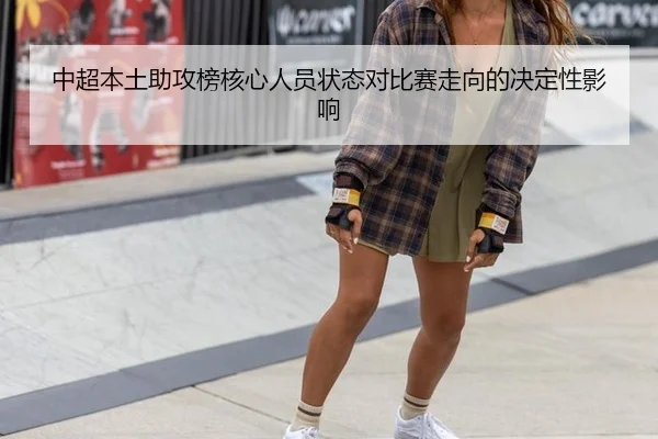 中超本土助攻榜核心人员状态对比赛走向的决定性影响